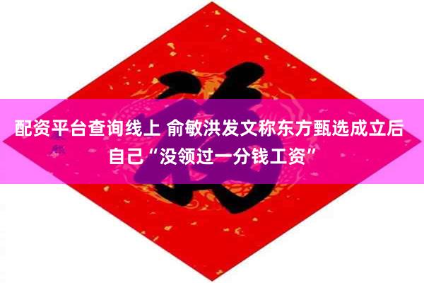 配资平台查询线上 俞敏洪发文称东方甄选成立后 自己“没领过一分钱工资”