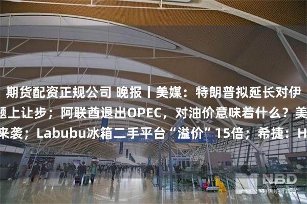 期货配资正规公司 晚报丨美媒：特朗普拟延长对伊朗封锁，施压其在核问题上让步；阿联酋退出OPEC，对油价意味着什么？美联储利率决议今晚来袭；Labubu冰箱二手平台“溢价”15倍；希捷：HAMR开启“暴利模式”；瑞银Q1净利润飙升80%超预期