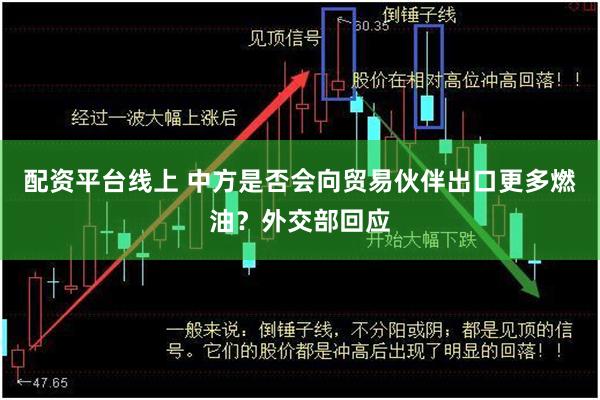 配资平台线上 中方是否会向贸易伙伴出口更多燃油？外交部回应