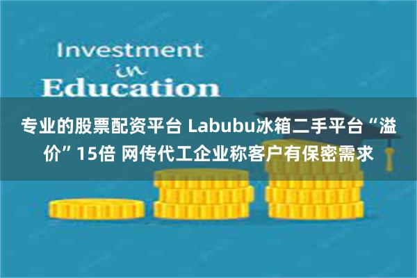 专业的股票配资平台 Labubu冰箱二手平台“溢价”15倍 网传代工企业称客户有保密需求