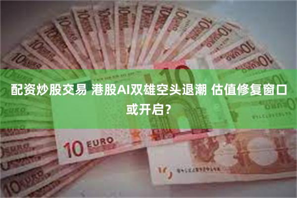 配资炒股交易 港股AI双雄空头退潮 估值修复窗口或开启？