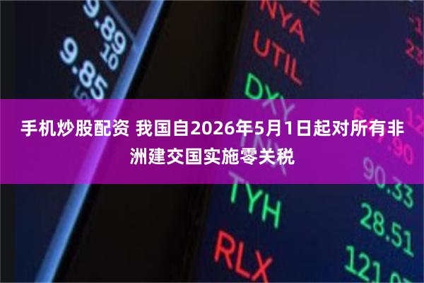 手机炒股配资 我国自2026年5月1日起对所有非洲建交国实施零关税