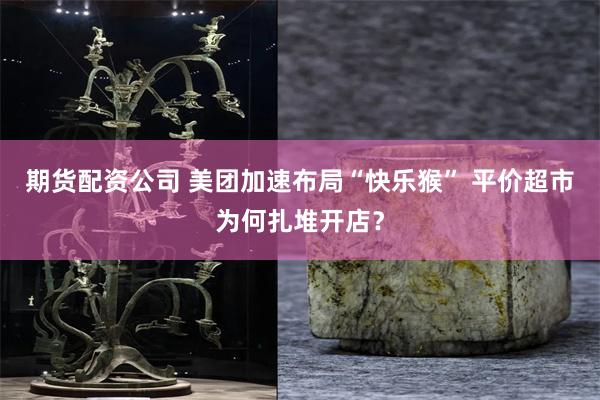 期货配资公司 美团加速布局“快乐猴” 平价超市为何扎堆开店？