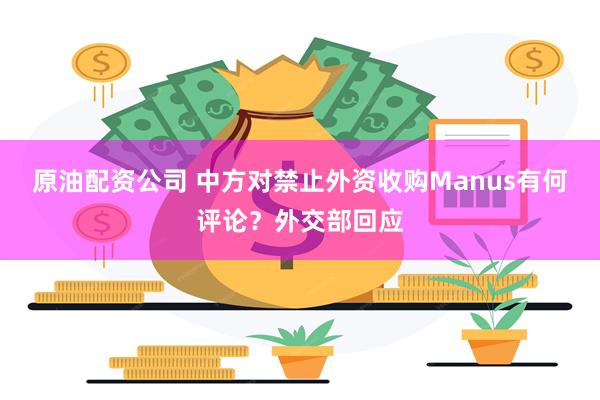 原油配资公司 中方对禁止外资收购Manus有何评论？外交部回应