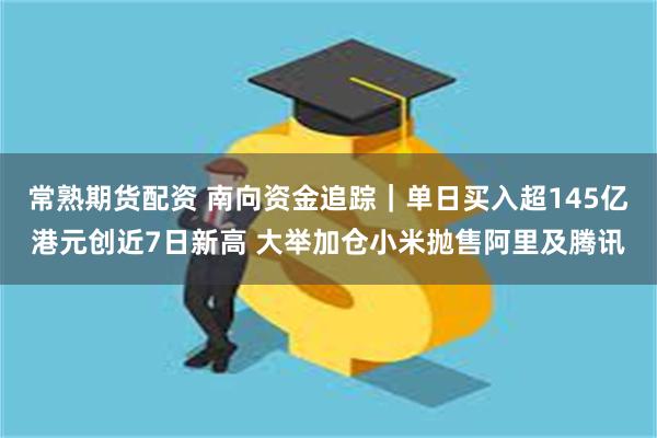 常熟期货配资 南向资金追踪｜单日买入超145亿港元创近7日新高 大举加仓小米抛售阿里及腾讯