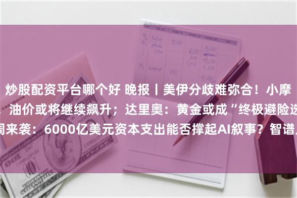 炒股配资平台哪个好 晚报丨美伊分歧难弥合！小摩：市场低估了供需缺口，油价或将继续飙升；达里奥：黄金或成“终极避险选项”！Mag 7财报周来袭：6000亿美元资本支出能否撑起AI叙事？智谱入选《时代》“2026年最具影响力10家人工智能公司”
