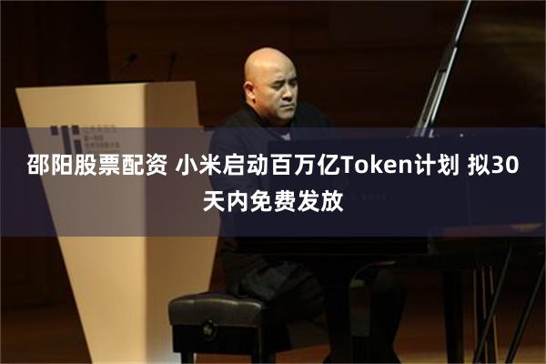邵阳股票配资 小米启动百万亿Token计划 拟30天内免费发放