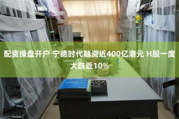 配资操盘开户 宁德时代融资近400亿港元 H股一度大跌近10%