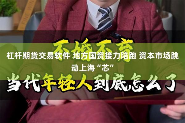 杠杆期货交易软件 地方国资接力陪跑 资本市场跳动上海“芯”