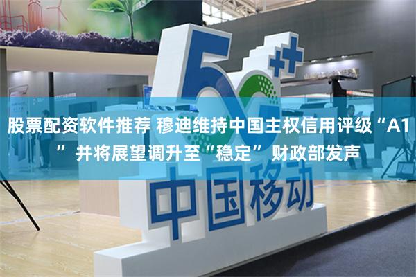 股票配资软件推荐 穆迪维持中国主权信用评级“A1” 并将展望调升至“稳定” 财政部发声