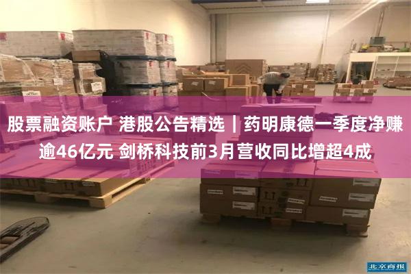 股票融资账户 港股公告精选｜药明康德一季度净赚逾46亿元 剑桥科技前3月营收同比增超4成