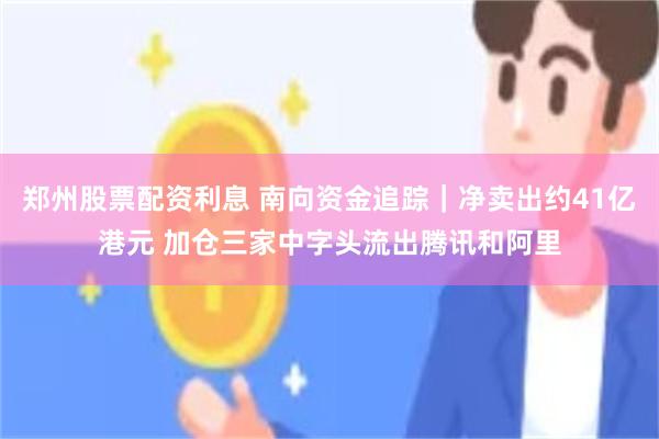 郑州股票配资利息 南向资金追踪｜净卖出约41亿港元 加仓三家中字头流出腾讯和阿里