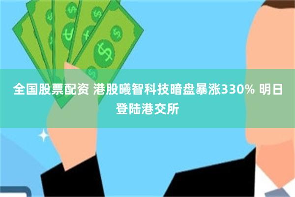 全国股票配资 港股曦智科技暗盘暴涨330% 明日登陆港交所