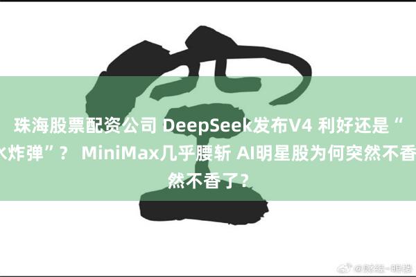 珠海股票配资公司 DeepSeek发布V4 利好还是“深水炸弹”？ MiniMax几乎腰斩 AI明星股为何突然不香了？