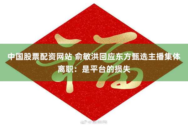 中国股票配资网站 俞敏洪回应东方甄选主播集体离职：是平台的损失