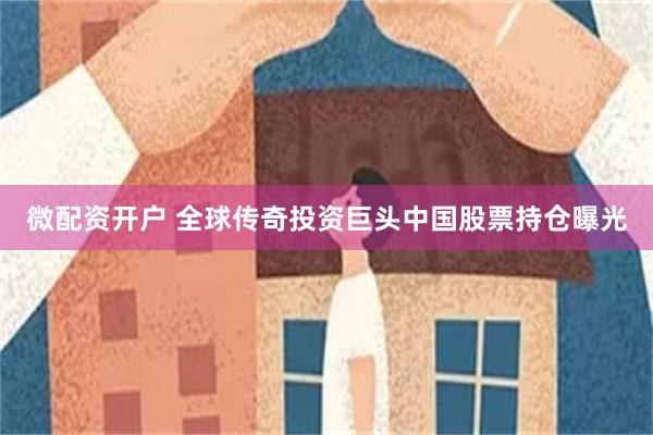微配资开户 全球传奇投资巨头中国股票持仓曝光