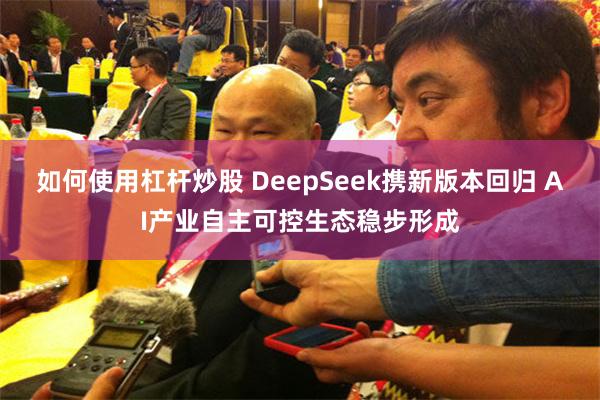 如何使用杠杆炒股 DeepSeek携新版本回归 AI产业自主可控生态稳步形成