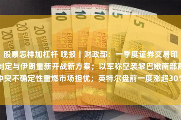 股票怎样加杠杆 晚报丨财政部：一季度证券交易印花税增长78.1%；美军制定与伊朗重新开战新方案；以军称空袭黎巴嫩南部两地军事设施；美伊冲突不确定性重燃市场担忧；英特尔盘前一度涨超30%，CPU重归AI核心地位；华纳兄弟探索出售案获股东批准
