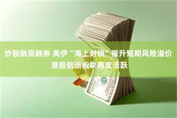 炒股融资融券 美伊“海上封锁”催升短期风险溢价 港股航运板块再度活跃