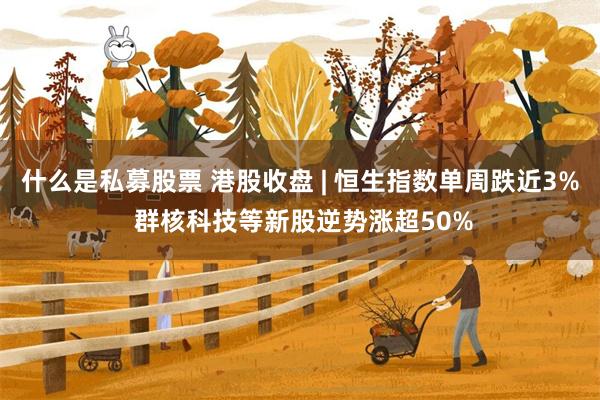 什么是私募股票 港股收盘 | 恒生指数单周跌近3% 群核科技等新股逆势涨超50%