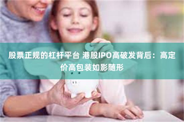 股票正规的杠杆平台 港股IPO高破发背后：高定价高包装如影随形