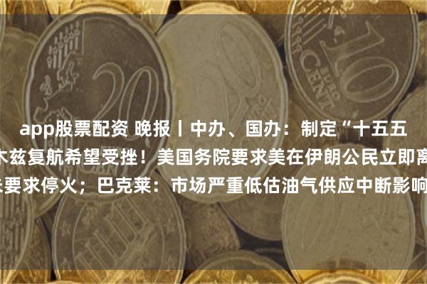 app股票配资 晚报丨中办、国办：制定“十五五”碳达峰行动方案；霍尔木兹复航希望受挫！美国务院要求美在伊朗公民立即离境；伊朗高官：伊朗从未要求停火；巴克莱：市场严重低估油气供应中断影响；特斯拉官宣第三代机器人时间表；腾讯发布混元Hy3 preview并开源