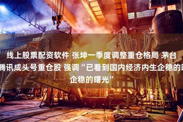 线上股票配资软件 张坤一季度调整重仓格局 茅台取代腾讯成头号重仓股 强调“已看到国内经济内生企稳的曙光”