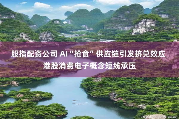 股指配资公司 AI“抢食”供应链引发挤兑效应 港股消费电子概念短线承压
