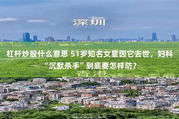 杠杆炒股什么意思 51岁知名女星因它去世，妇科“沉默杀手”到底要怎样防？