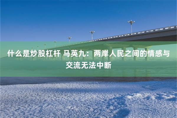 什么是炒股杠杆 马英九：两岸人民之间的情感与交流无法中断