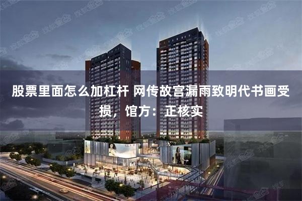 股票里面怎么加杠杆 网传故宫漏雨致明代书画受损，馆方：正核实