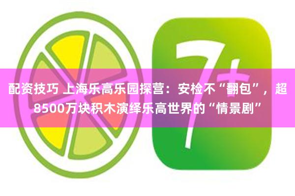 配资技巧 上海乐高乐园探营：安检不“翻包”，超8500万块积木演绎乐高世界的“情景剧”