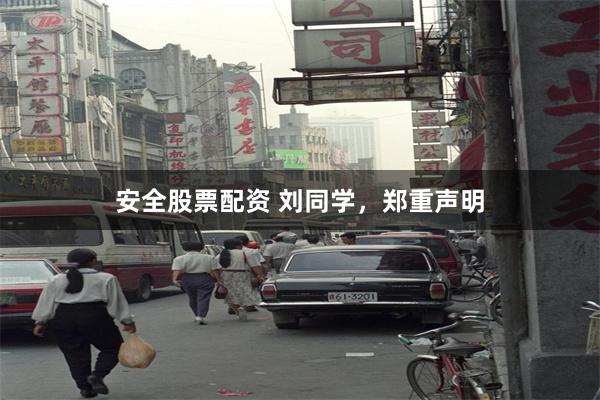 安全股票配资 刘同学，郑重声明