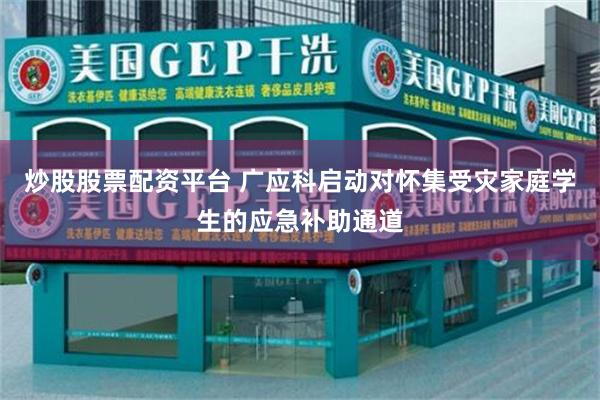 炒股股票配资平台 广应科启动对怀集受灾家庭学生的应急补助通道