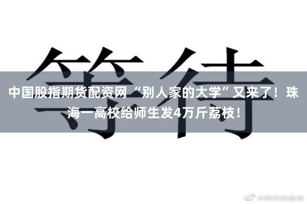 中国股指期货配资网 “别人家的大学”又来了！珠海一高校给师生发4万斤荔枝！