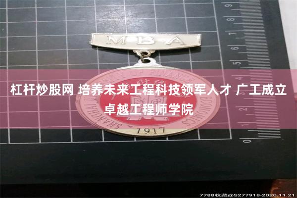 杠杆炒股网 培养未来工程科技领军人才 广工成立卓越工程师学院