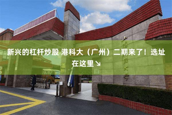 新兴的杠杆炒股 港科大（广州）二期来了！选址在这里↘