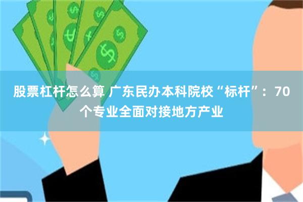 股票杠杆怎么算 广东民办本科院校“标杆”：70个专业全面对接地方产业