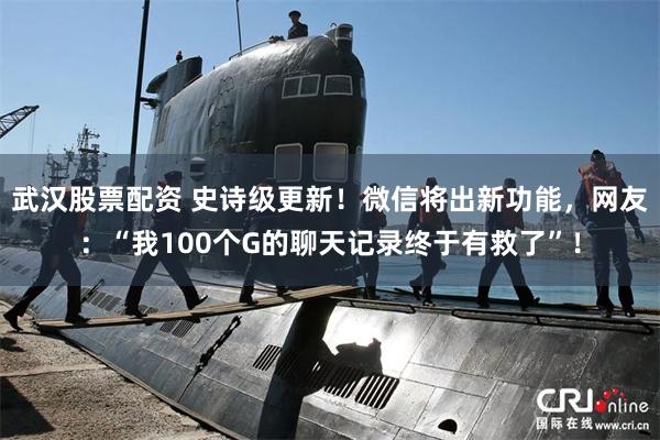 武汉股票配资 史诗级更新！微信将出新功能，网友：“我100个G的聊天记录终于有救了”！