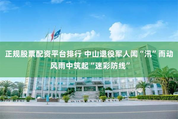 正规股票配资平台排行 中山退役军人闻“汛”而动 风雨中筑起“迷彩防线”