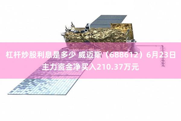 杠杆炒股利息是多少 威迈斯(688612)6月23日主力资金净买入210.37万元
