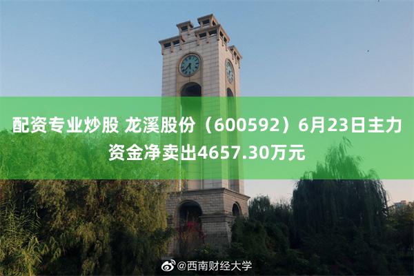 配资专业炒股 龙溪股份（600592）6月23日主力资金净卖出4657.30万元