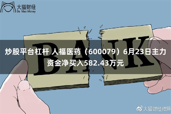 炒股平台杠杆 人福医药（600079）6月23日主力资金净买入582.43万元