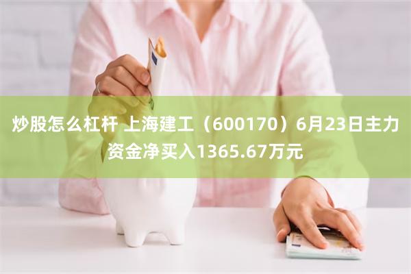 炒股怎么杠杆 上海建工（600170）6月23日主力资金净买入1365.67万元