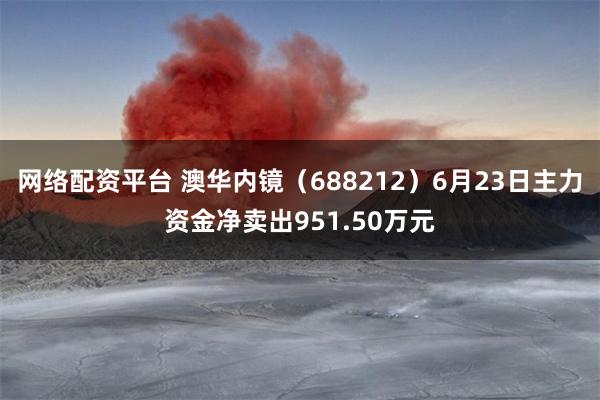 网络配资平台 澳华内镜（688212）6月23日主力资金净卖出951.50万元