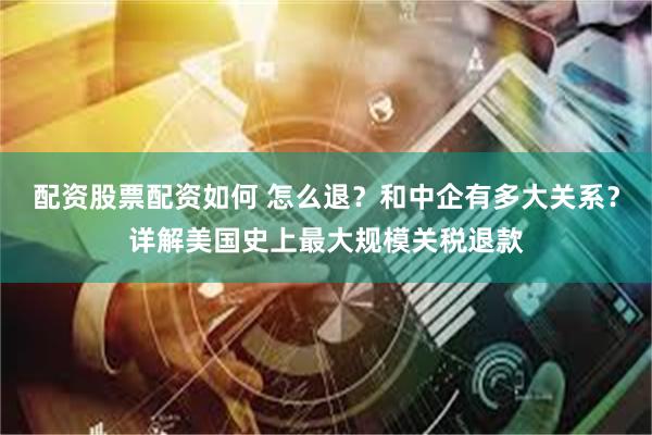 配资股票配资如何 怎么退？和中企有多大关系？详解美国史上最大规模关税退款