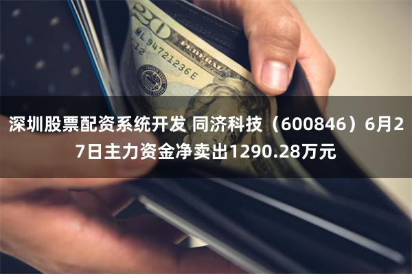 深圳股票配资系统开发 同济科技（600846）6月27日主力资金净卖出1290.28万元