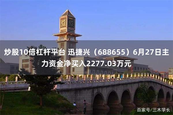 炒股10倍杠杆平台 迅捷兴（688655）6月27日主力资金净买入2277.03万元