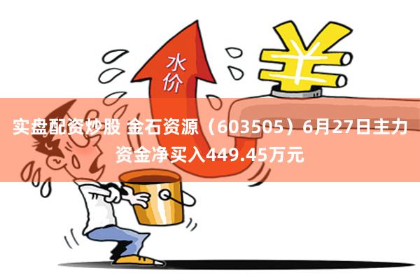 实盘配资炒股 金石资源（603505）6月27日主力资金净买入449.45万元