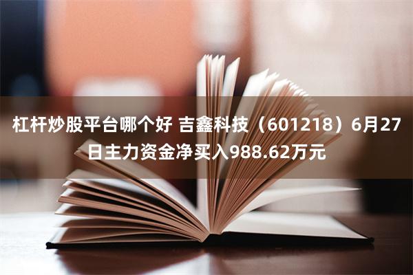 杠杆炒股平台哪个好 吉鑫科技（601218）6月27日主力资金净买入988.62万元